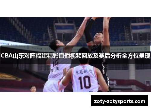 CBA山东对阵福建精彩直播视频回放及赛后分析全方位呈现