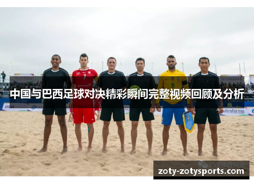 中国与巴西足球对决精彩瞬间完整视频回顾及分析
