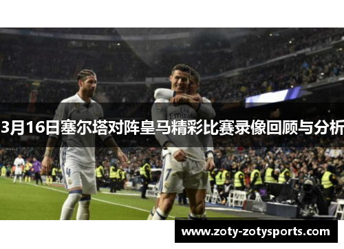 3月16日塞尔塔对阵皇马精彩比赛录像回顾与分析