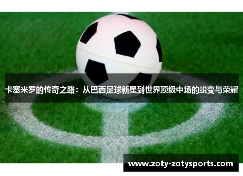 卡塞米罗的传奇之路：从巴西足球新星到世界顶级中场的蜕变与荣耀
