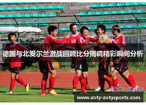 德国与北爱尔兰激战回顾比分揭晓精彩瞬间分析